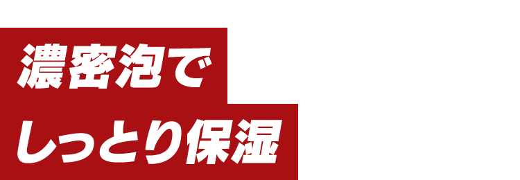 濃密泡でしっとり保湿